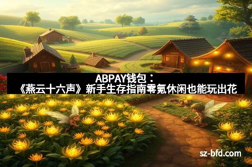 ABPAY钱包：《燕云十六声》新手生存指南零氪休闲也能玩出花